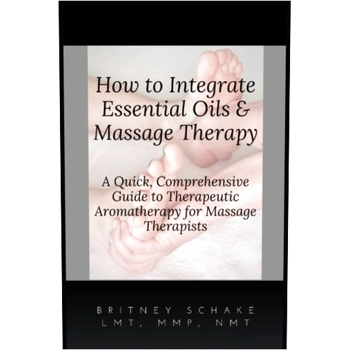 Britney Schake How to Integrate Essential Oils & Massage Therapy: A Quick, Comprehensive Guide to Therapeutic Aromatherapy for Massage Therapists