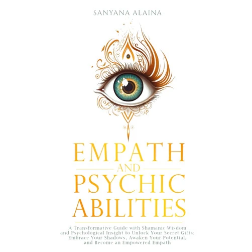 Sanyana Alaina Empath and Psychic Abilities: A Transformative Guide with Shamanic Wisdom and Psychological Insight to Unlock Your Secret Gifts: Embrace Your Shadows, Awaken Your Potential, Become an Empowered Empath