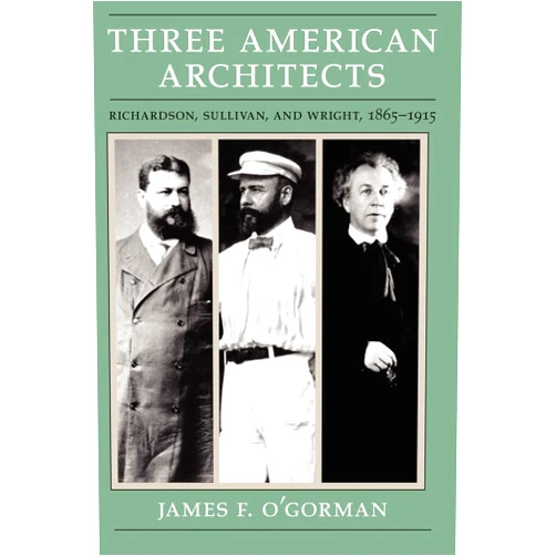 James F. O'Gorman Three American Architects: Richardson, Sullivan, and Wright, 1865-1915