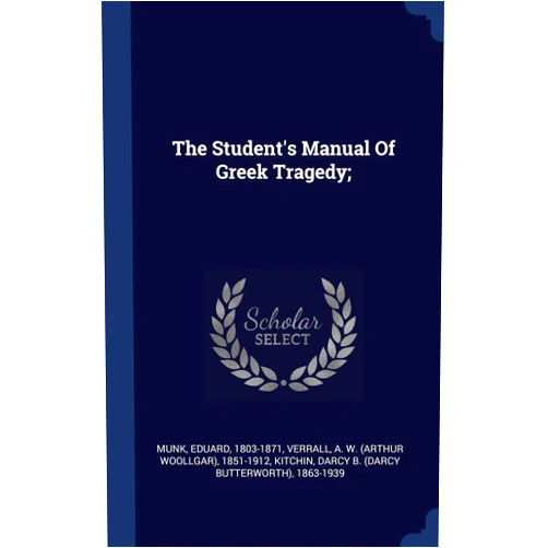 Eduard Munk,A W (Arthur Woollgar) 1851-1 Verrall,Darcy B (Darcy Butterworth) 1 Kitchin The Student's Manual Of Greek Tragedy;