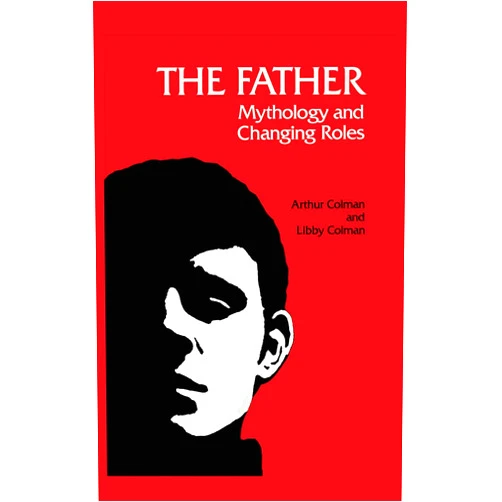 Arthur Colman,Libby Colman Ph.D. The Father: Mythology and Changing Roles