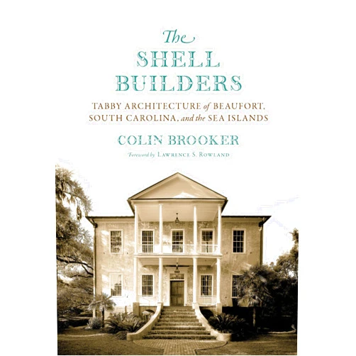 Colin Brooker,Lawrence S. Rowland The Shell Builders: Tabby Architecture of Beaufort, South Carolina, and the Sea Islands