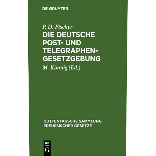 P. D. Fischer,M. Könnig Die Deutsche Post- und Telegraphen-Gesetzgebung: Nebst dem Weltpostverlag und dem Internationalen Telegraphenvertrag, und dem Internationalen ... preußischer Gesetze, 7) (German Edition)