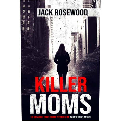 Jack Rosewood Killer Moms: 16 Bizarre True Crime Stories of Murderous Moms