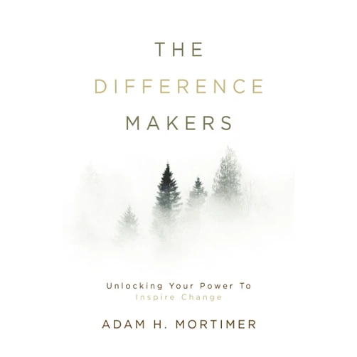 Adam H Mortimer The Difference Makers: Unleashing the Leader Within: Unlocking Your Power to Inspire Change