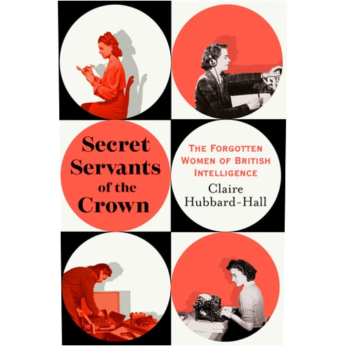 By Claire Hubbard-Hall (Author) Secret Servants of the Crown: The Forgotten Women of British Intelligence