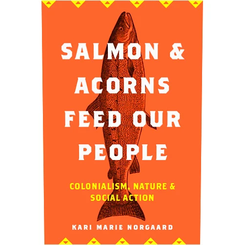 Kari Marie Norgaard Salmon and Acorns Feed Our People: Colonialism, Nature, and Social Action (Nature, Society, and Culture)