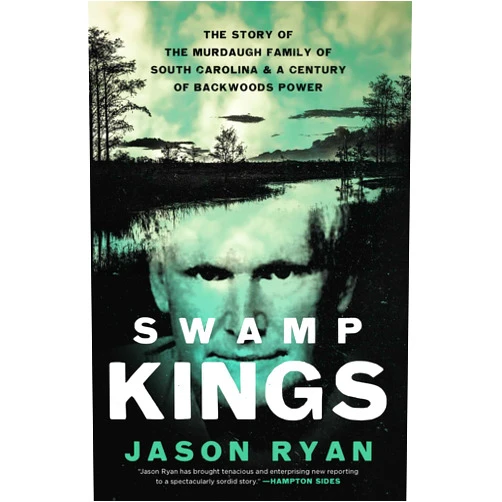Jason Ryan Swamp Kings: The Story of the Murdaugh Family of South Carolina and a Century of Backwoods Power