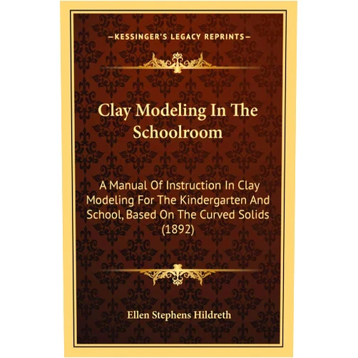 Ellen Stephens Hildreth Clay Modeling In The Schoolroom: A Manual Of Instruction In Clay Modeling For The Kindergarten And School, Based On The Curved Solids (1892)