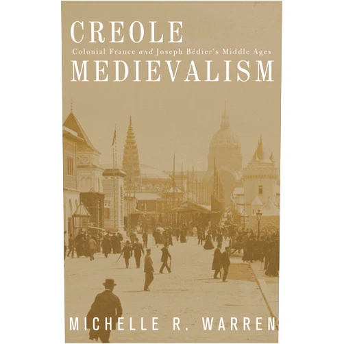 Michelle R. Warren Creole Medievalism: Colonial France and Joseph Bédier’s Middle Ages
