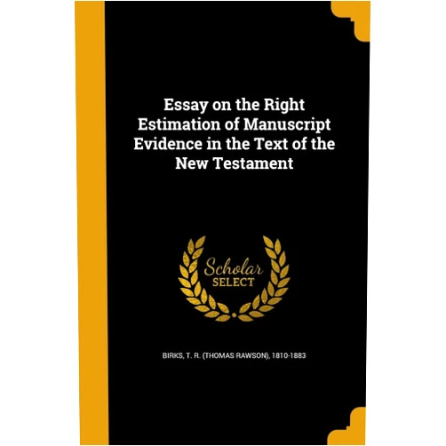 By T. R. (Thomas Rawson) 1810-1883 Birks (Creator) Essay on the Right Estimation of Manuscript Evidence in the Text of the New Testament