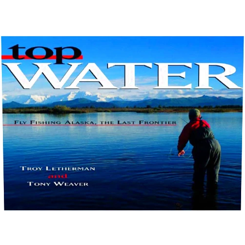 Troy Letherman,Tony Weaver Top Water: Fly Fishing Alaska, the Last Frontier