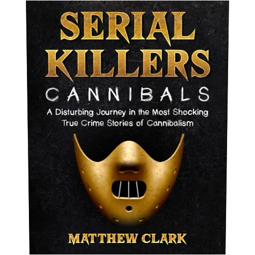 Matthew Clark Serial Killers Cannibals: A Disturbing Journey in the Most Shocking True Crime Stories of Cannibalism (Serial Killers Collection)
