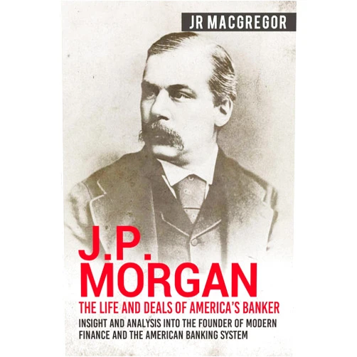 By JR MacGregor (Author) J.P. Morgan - The Life and Deals of America's Banker: Insight and Analysis into the Founder of Modern Finance and the American Banking System (Business Biographies and Memoirs – Titans of Industry)