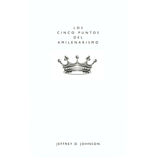 Jeffrey D. Johnson Los Cinco Puntos del Amilenarismo (Spanish Edition)