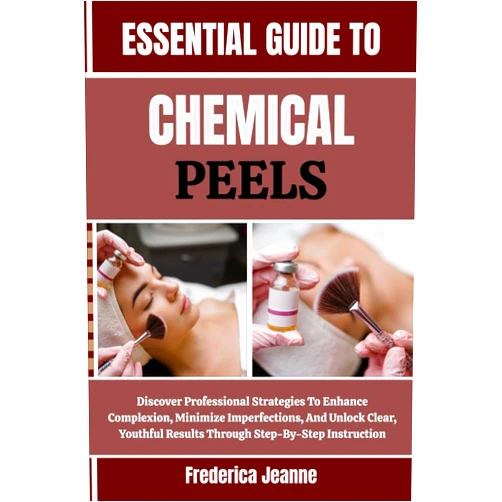 Frederica Jeanne ESSENTIAL GUIDE TO CHEMICAL PEELS: Discover Professional Strategies To Enhance Complexion, Minimize Imperfections, And Unlock Clear, Youthful Results Through Step-By-Step Instruction