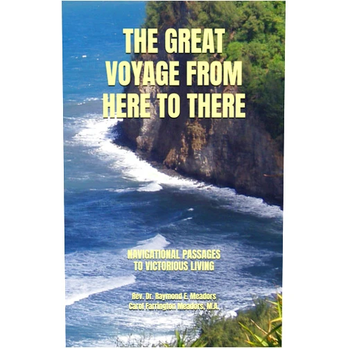 Raymond E. Meadors Ph.D.,Carol Farrington Meadors M.A. THE GREAT VOYAGE FROM HERE TO THERE: NAVIGATIONAL PASSAGES TO VICTORIOUS LIVING (LIFE FOCUS ONLINE)