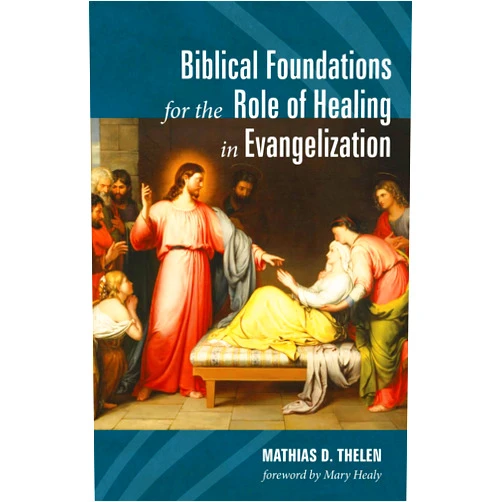 Mathias D. Thelen,Mary Healy Biblical Foundations for the Role of Healing in Evangelization