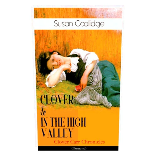 Susan Coolidge,Jessie McDermot CLOVER & IN THE HIGH VALLEY (Clover Carr Chronicles) - Illustrated: Children's Classics Series - The Wonderful Adventures of Katy Carr's Younger Sister in Colorado (Including the story “Curly Locks”)