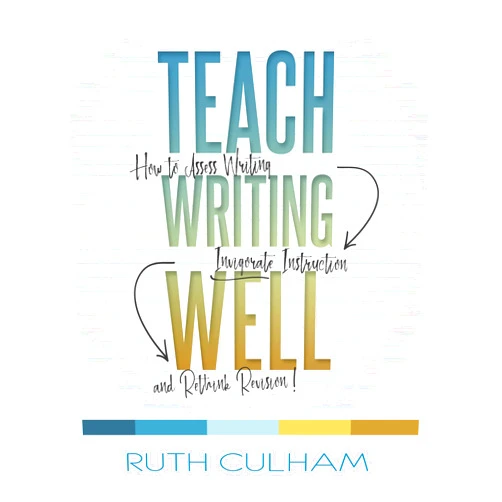 Ruth Culham Teach Writing Well: How to Assess Writing, Invigorate Instruction, and Rethink Revision