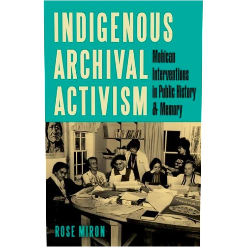 By Rose Miron (Author) Indigenous Archival Activism: Mohican Interventions in Public History and Memory