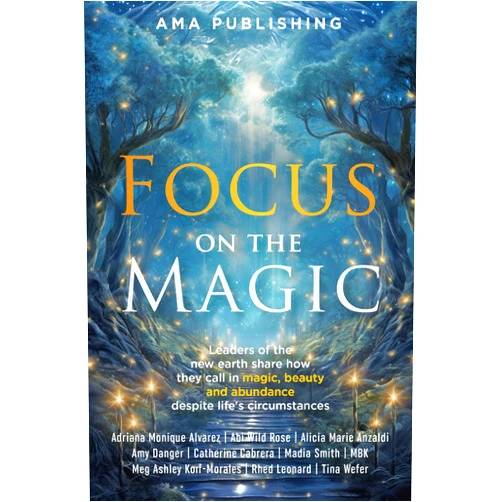 Adriana Monique Alvarez,Abi Wild Rose,Alicia Marie Anzaldi,Amy Danger,Catherine Cabrera,Madia Smith,M BK,Meg Ashley Korf-Morales,Rhed Leonard,Tina Wefer Focus on the Magic: Leaders of the new earth share how they call in magic, beauty and abundance despite life's circumstances