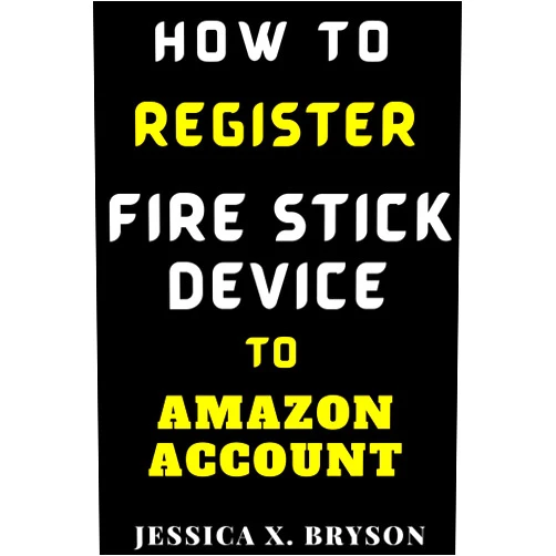 Jessica X. Bryson How to Register Fire Stick Device to Amazon Account: Discover with this Step-By-Step Guide with Screenshots, a Faster Way to Register Fire Stick Code and Set-Up Your Device (Your Amazon Account Aid)