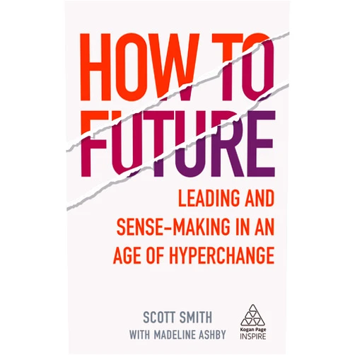 Scott Smith,Madeline Ashby How to Future: Leading and Sense-making in an Age of Hyperchange (Kogan Page Inspire)