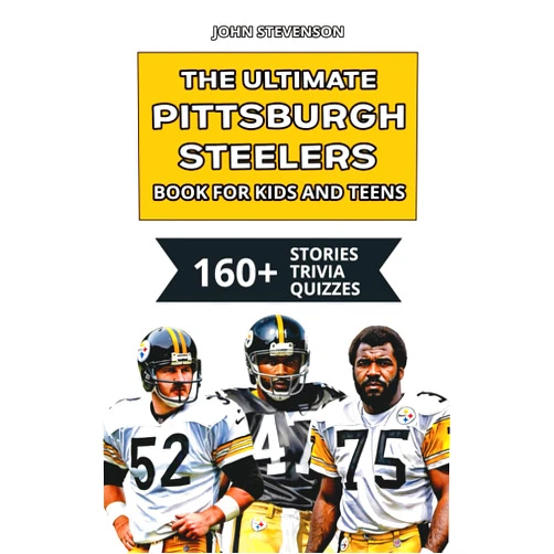 John Stevenson The Ultimate Pittsburgh Steelers Book For Kids And Teens: 160+ Fun, Surprising, And Educational Stories And Trivia Quizzes About Players And History (NFL Football Book For Kids And Teens)