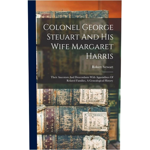 Robert Stewart Colonel George Steuart And His Wife Margaret Harris: Their Ancestors And Descendants With Appendixes Of Related Families, A Genealogical History
