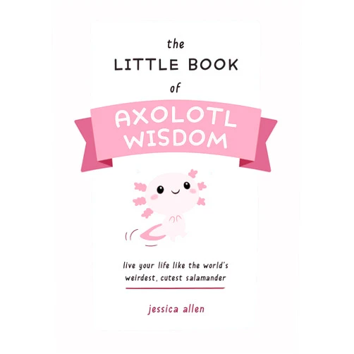 Jessica Allen The Little Book of Axolotl Wisdom: Live Your Life Like the World's Weirdest, Cutest Salamander (Fun Gifts for Animal Lovers)