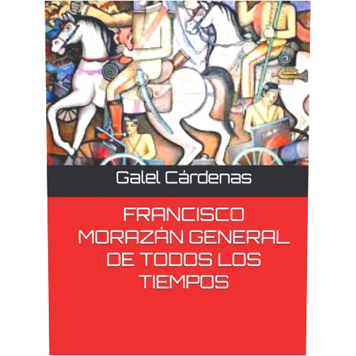 Galel Cárdenas FRANCISCO MORAZÁN GENERAL DE TODOS LOS TIEMPOS (Spanish Edition)
