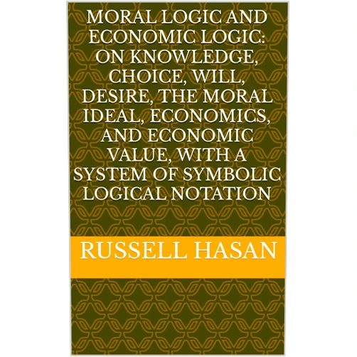 By Russell Hasan (Author) Format: Kindle Edition Moral Logic and Economic Logic: On Knowledge, Choice, Will, Desire, The Moral Ideal, Economics, and Economic Value, with a System of Symbolic Logical Notation (Philosophy)