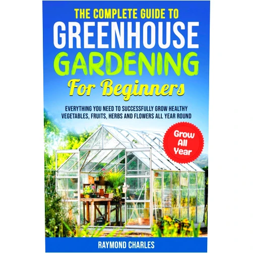 Raymond Charles The Complete Guide to Greenhouse Gardening for Beginners: Everything you Need to Successfully Grow Healthy Vegetables, Fruits, Herbs and Flowers All Year Round!