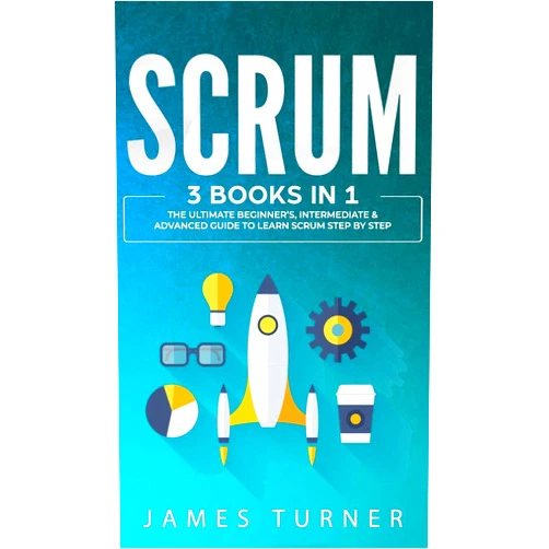 James Turner Scrum: 3 Books in 1 - The Ultimate Beginner's, Intermediate & Advanced Guide to Learn Scrum Step by Step