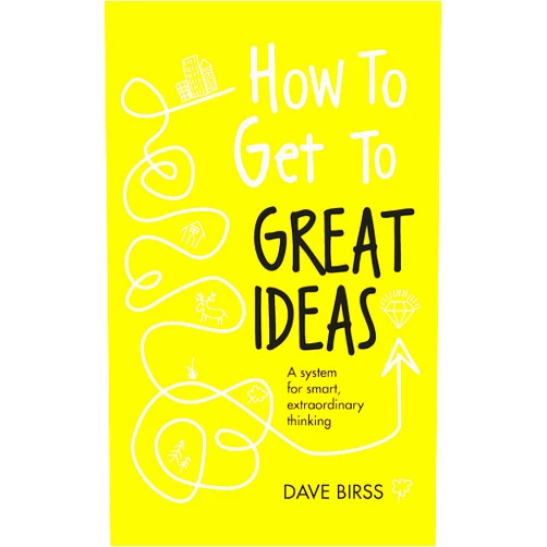 Dave Birss How to Get to Great Ideas: A system for smart, extraordinary thinking