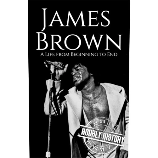 Hourly History James Brown: A Life from Beginning to End (Biographies of Musicians)