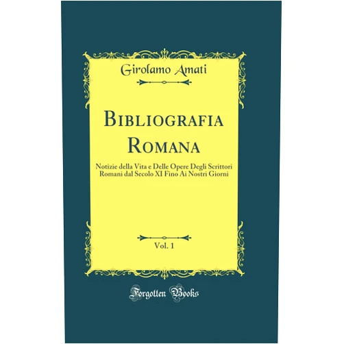 Girolamo Amati Bibliografia Romana, Vol. 1: Notizie della Vita e Delle Opere Degli Scrittori Romani dal Secolo XI Fino Ai Nostri Giorni (Classic Reprint)