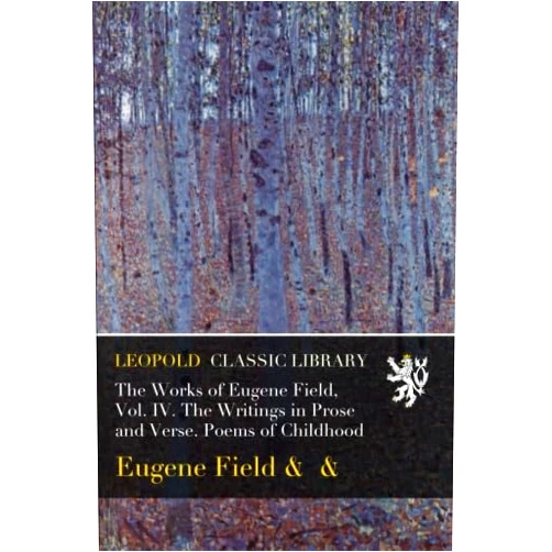 By Eugene Field (Author), . The Works of Eugene Field, Vol. IV. The Writings in Prose and Verse. Poems of Childhood
