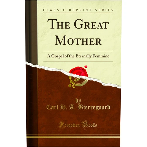Carl H. A. Bjerregaard The Great Mother: A Gospel of the Eternally Feminine (Classic Reprint)