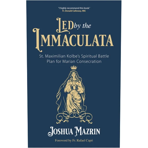 Joshua Mazrin,Fr. Rafael Capó Led by the Immaculata: St. Maximilian Kolbe’s Spiritual Battle Plan for Marian Consecration