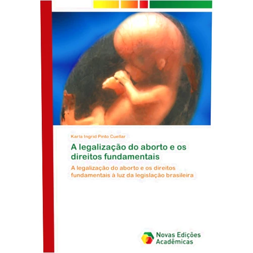 Karla Ingrid Pinto Cuellar A legalização do aborto e os direitos fundamentais: A legalização do aborto e os direitos fundamentais à luz da legislação brasileira (Portuguese Edition)