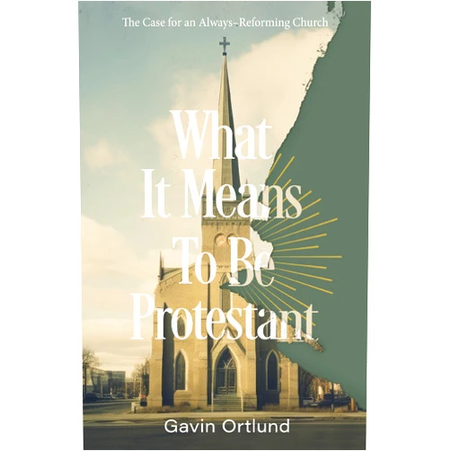 Gavin Ortlund What It Means to Be Protestant: The Case for an Always-Reforming Church