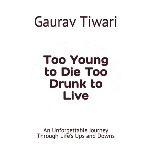 Gaurav Tiwari Too Young to Die Too Drunk to Live: An Unforgettable Journey Through Life's Ups and Downs
