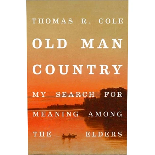 Thomas R. Cole Old Man Country: My Search for Meaning Among the Elders