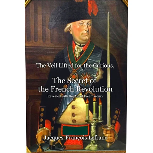 Jacques-François Lefranc,Alex Kurtagic The Veil Lifted for the Curious, or The Secret of the French Revolution Revealed with the Aid of Freemasonry