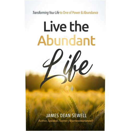 James Dean Sewell Live the Abundant Life: Transforming Your Life to One of Power & Abundance
