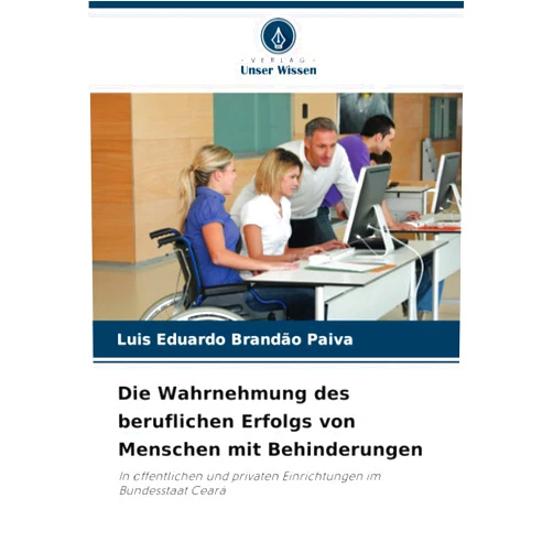 Luis Eduardo Brandão Paiva Die Wahrnehmung des beruflichen Erfolgs von Menschen mit Behinderungen: In öffentlichen und privaten Einrichtungen im Bundesstaat Ceará (German Edition)