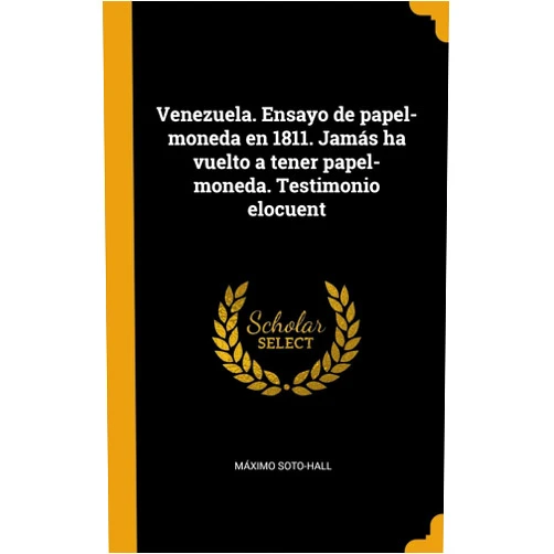 Máximo Soto-Hall Venezuela. Ensayo de papel-moneda en 1811. Jamás ha vuelto a tener papel-moneda. Testimonio elocuent (Spanish Edition)