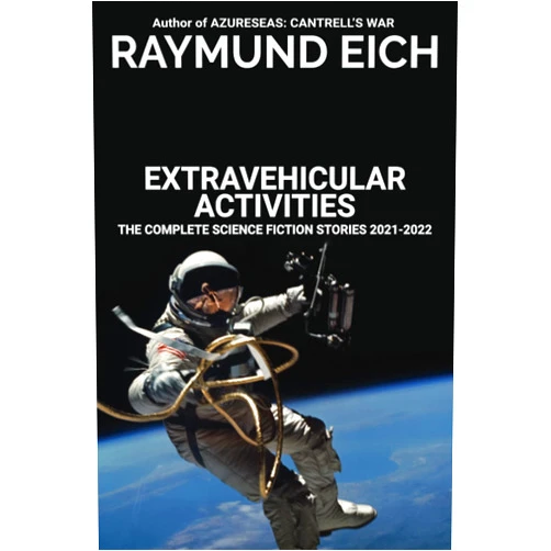 Raymund Eich Extravehicular Activities: The Complete Science Fiction Stories 2021-2022 (The Complete Science Fiction Stories of Raymund Eich)